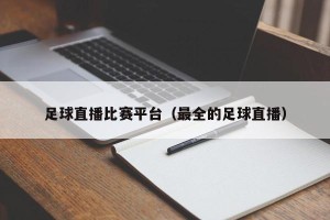 足球直播比赛平台（最全的足球直播）
