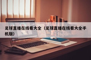足球直播在线看大全（足球直播在线看大全手机版）