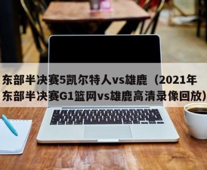 东部半决赛5凯尔特人vs雄鹿（2021年东部半决赛G1篮网vs雄鹿高清录像回放）