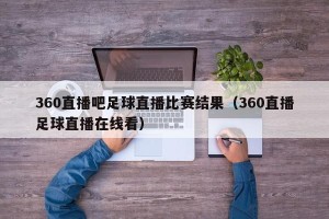 360直播吧足球直播比赛结果（360直播足球直播在线看）