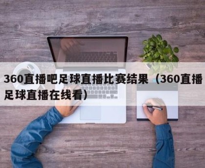 360直播吧足球直播比赛结果（360直播足球直播在线看）