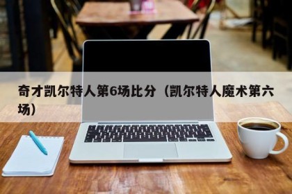 奇才凯尔特人第6场比分（凯尔特人魔术第六场）