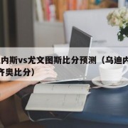 乌迪内斯vs尤文图斯比分预测（乌迪内斯vs拉齐奥比分）