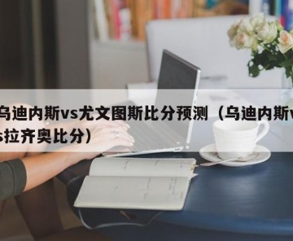 乌迪内斯vs尤文图斯比分预测（乌迪内斯vs拉齐奥比分）
