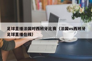 足球直播法国对西班牙比赛（法国vs西班牙足球直播在线）