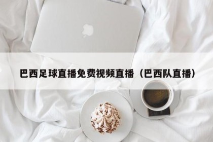 巴西足球直播免费视频直播（巴西队直播）