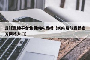 足球直播平台免费蜘蛛直播（蜘蛛足球直播官方网站入口）