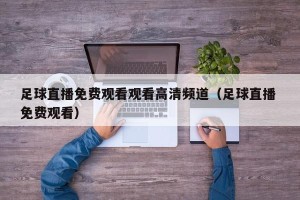 足球直播免费观看观看高清频道（足球直播 免费观看）