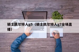 骑士凯尔特人g5（骑士凯尔特人g7全场直播）