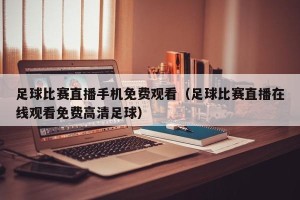 足球比赛直播手机免费观看（足球比赛直播在线观看免费高清足球）