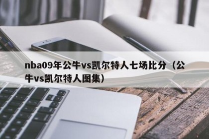 nba09年公牛vs凯尔特人七场比分（公牛vs凯尔特人图集）