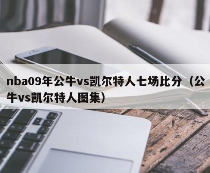 nba09年公牛vs凯尔特人七场比分（公牛vs凯尔特人图集）