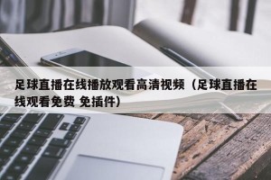 足球直播在线播放观看高清视频（足球直播在线观看免费 免插件）