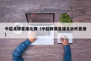 中超足球直播比赛（中超联赛直播足协杯直播）