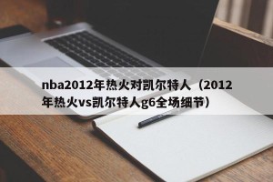 nba2012年热火对凯尔特人（2012年热火vs凯尔特人g6全场细节）