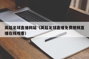 英超足球直播网站（英超足球直播免费视频直播在线观看）