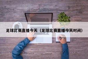 足球比赛直播今天（足球比赛直播今天时间）