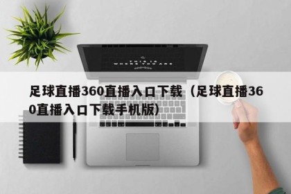 足球直播360直播入口下载（足球直播360直播入口下载手机版）