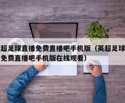 英超足球直播免费直播吧手机版（英超足球直播免费直播吧手机版在线观看）
