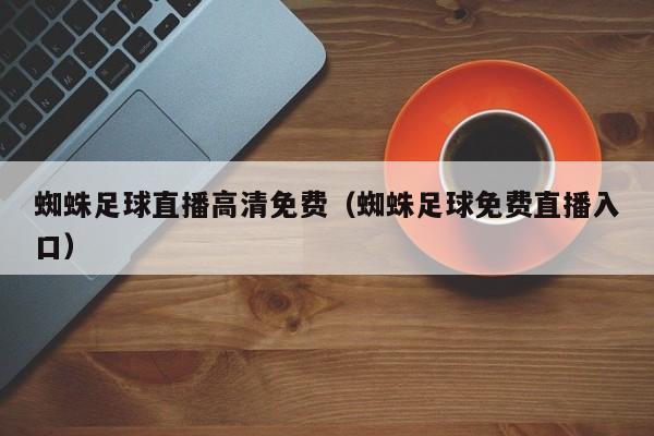 蜘蛛足球直播高清免费(蜘蛛足球免费直播入口)