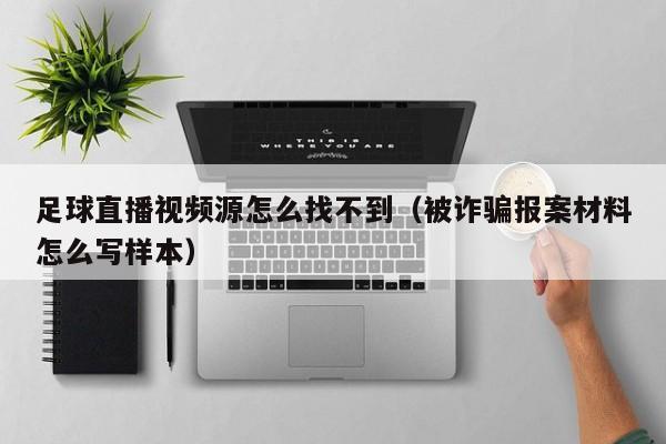 足球直播视频源怎么找不到(被诈骗报案材料怎么写样本)