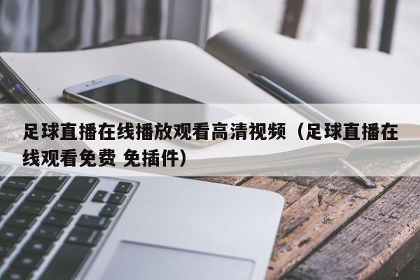 足球直播在线播放观看高清视频(足球直播在线观看免费 免插件)