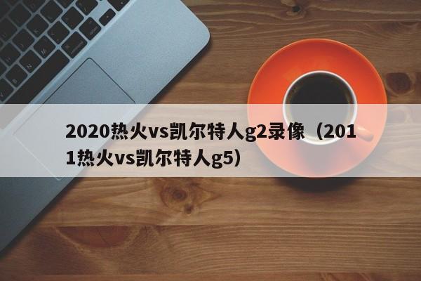 2020热火vs凯尔特人g2录像(2011热火vs凯尔特人g5)