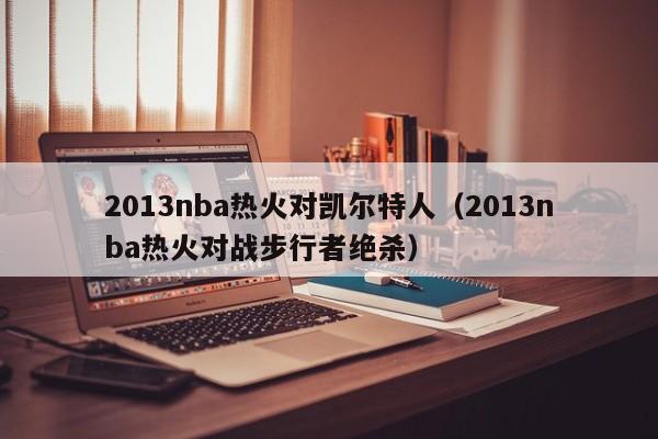 2013nba热火对凯尔特人(2013nba热火对战步行者绝杀)